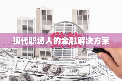 涞水现代职场人的金融解决方案